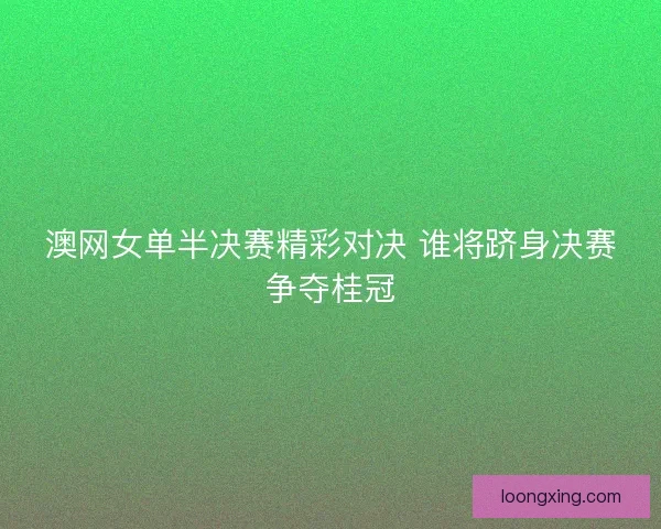 澳网女单半决赛精彩对决 谁将跻身决赛争夺桂冠 澳网女单半决赛精彩对决 谁将跻身决赛争夺桂冠