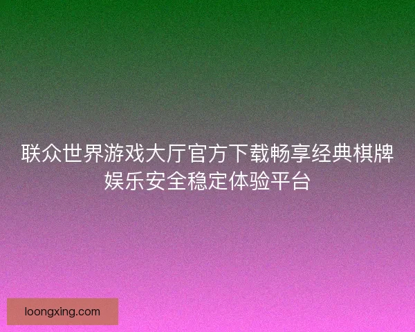 联众世界游戏大厅官方下载畅享经典棋牌娱乐安全稳定体验平台 联众世界游戏大厅官方下载畅享经典棋牌娱乐安全稳定体验平台