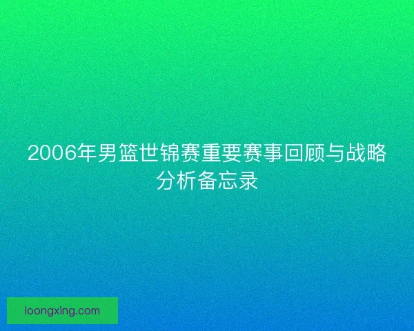 2006年男篮世锦赛重要赛事回顾与战略分析备忘录