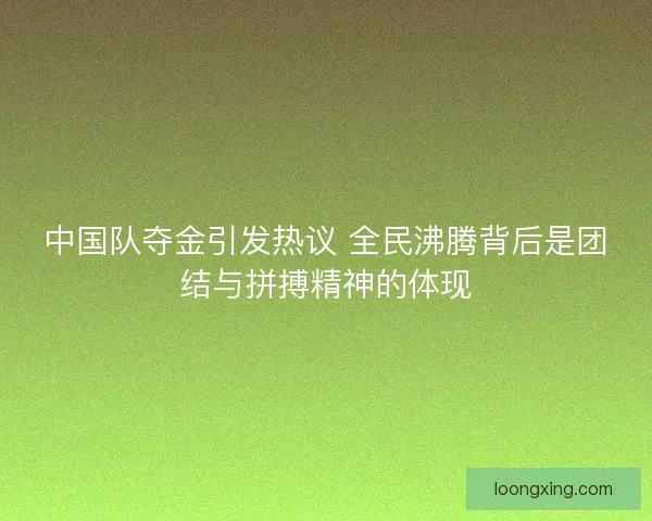 中国队夺金引发热议 全民沸腾背后是团结与拼搏精神的体现