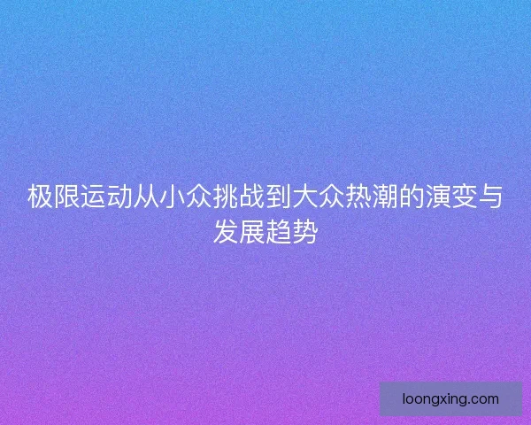 极限运动从小众挑战到大众热潮的演变与发展趋势