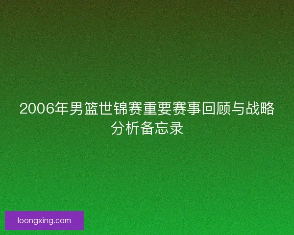 2006年男篮世锦赛重要赛事回顾与战略分析备忘录