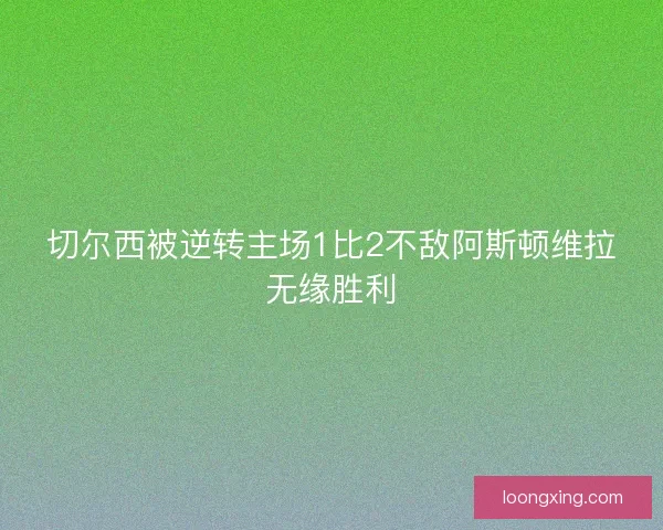 切尔西被逆转主场1比2不敌阿斯顿维拉无缘胜利