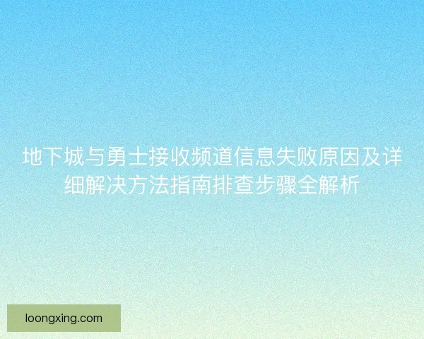 地下城与勇士接收频道信息失败原因及详细解决方法指南排查步骤全解析