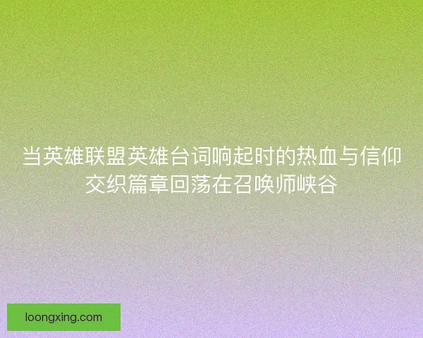 当英雄联盟英雄台词响起时的热血与信仰交织篇章回荡在召唤师峡谷
