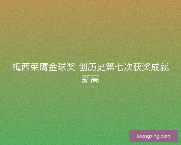 梅西荣膺金球奖 创历史第七次获奖成就新高