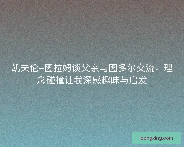 凯夫伦-图拉姆谈父亲与图多尔交流：理念碰撞让我深感趣味与启发