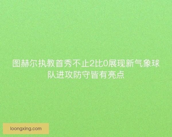 图赫尔执教首秀不止2比0展现新气象球队进攻防守皆有亮点