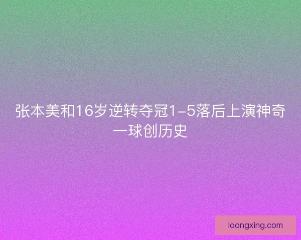张本美和16岁逆转夺冠1-5落后上演神奇一球创历史