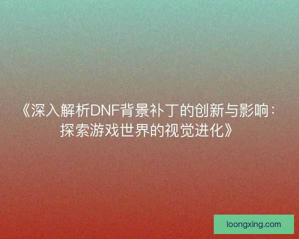 《深入解析DNF背景补丁的创新与影响：探索游戏世界的视觉进化》