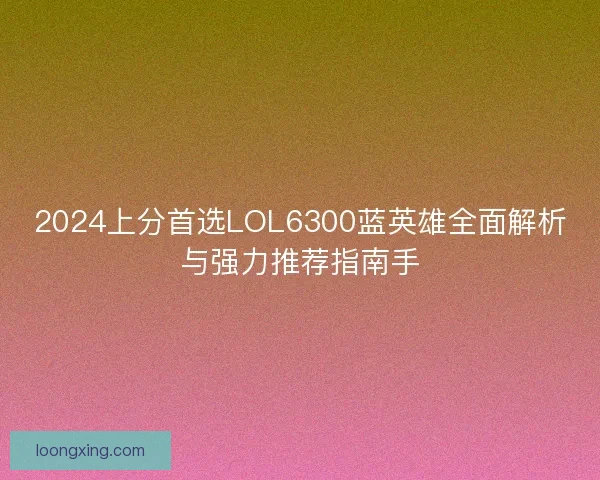 2024上分首选LOL6300蓝英雄全面解析与强力推荐指南手