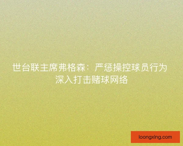 世台联主席弗格森：严惩操控球员行为 深入打击赌球网络
