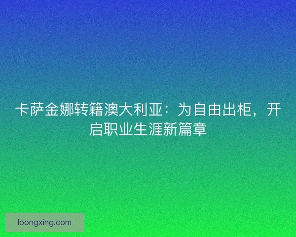卡萨金娜转籍澳大利亚：为自由出柜，开启职业生涯新篇章