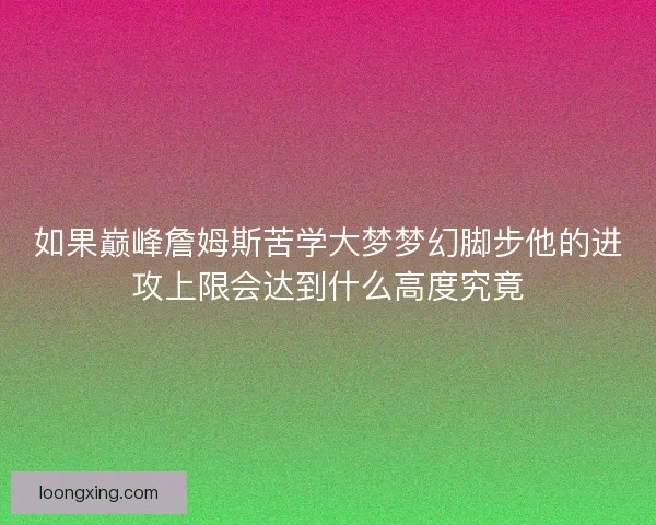 如果巅峰詹姆斯苦学大梦梦幻脚步他的进攻上限会达到什么高度究竟 如果巅峰詹姆斯苦学大梦梦幻脚步他的进攻上限会达到什么高度究竟