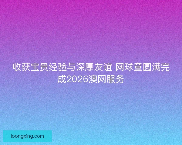 收获宝贵经验与深厚友谊 网球童圆满完成2026澳网服务